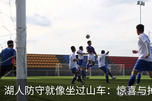 湖人防守就像坐过山车：惊喜与掉链子齐飞