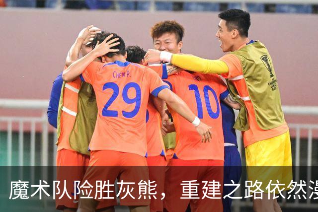 魔术队险胜灰熊，重建之路依然漫长！